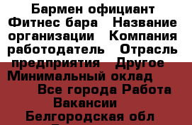 Бармен-официант Фитнес-бара › Название организации ­ Компания-работодатель › Отрасль предприятия ­ Другое › Минимальный оклад ­ 15 000 - Все города Работа » Вакансии   . Белгородская обл.,Белгород г.